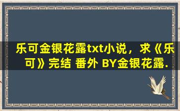 乐可金银花露txt小说，求《乐可》完结 番外 BY金银花露.txt